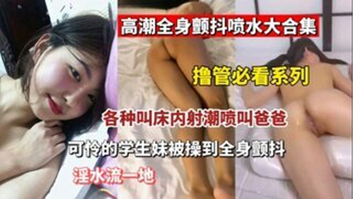 【撸管必看】高潮全身颤抖喷水大合集  各种叫床内设潮喷叫爸爸 可怜的学生妹被操